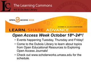 Open Access Week October 18 th -24 th ! Events happening Tuesday, Thursday and Friday! Come to the Dubois Library to learn about topics from Open Educational Resources to Exploring Open Access Journals! Check out www.scholarworks.umass.edu for the schedule. 