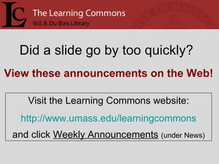 Did a slide go by too quickly? Visit the Learning Commons website: http://www.umass.edu/learningcommons and click  Weekly Announcements   (under News) View these announcements on the Web! 