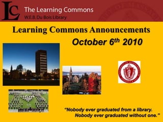 Learning Commons Announcements October 6th2010 “Nobody ever graduated from a library.         Nobody ever graduated without one.” 
