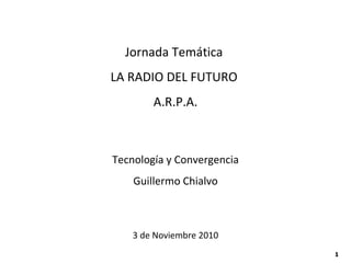 Jornada Temática  LA RADIO DEL FUTURO  A.R.P.A. Tecnología y Convergencia Guillermo Chialvo 3 de Noviembre 2010 