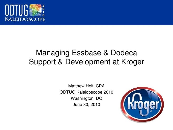 Managing Essbase & Dodeca Support & Development at Kroger<br />Matthew Holt, CPA<br />ODTUG Kaleidoscope 2010<br />Washing...