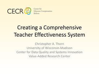 Creating a Comprehensive
Teacher Effectiveness System
              Christopher A. Thorn
        University of Wisconsin-Madison
 Center for Data Quality and Systems Innovation
          Value-Added Research Center
 