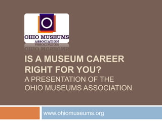 IS A MUSEUM CAREER  RIGHT FOR YOU? A PRESENTATION OF THE  OHIO MUSEUMS ASSOCIATION www.ohiomuseums.org 