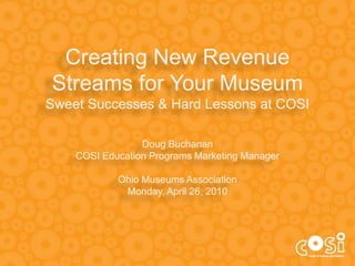 Creating New Revenue Streams for Your MuseumSweet Successes & Hard Lessons at COSIDoug Buchanan COSI Education Programs Marketing ManagerOhio Museums AssociationMonday, April 26, 2010 