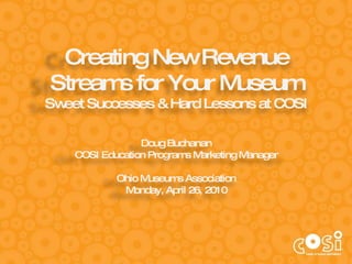 Creating New Revenue Streams for Your Museum Sweet Successes & Hard Lessons at COSI Doug Buchanan COSI Education Programs Marketing Manager Ohio Museums Association Monday, April 26, 2010 
