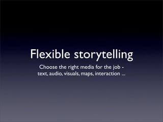 Flexible storytelling
Choose the right media for the job -
text, audio, visuals, maps, interaction ...
 
