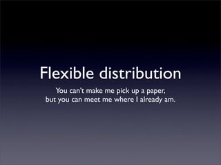 Flexible distribution
You can’t make me pick up a paper,
but you can meet me where I already am.
 