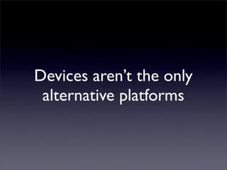 Devices aren’t the only
alternative platforms
 
