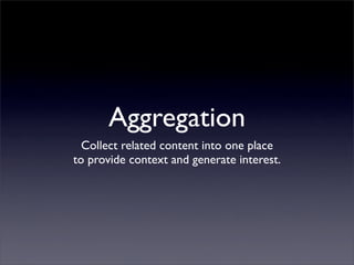 Aggregation
Collect related content into one place
to provide context and generate interest.
 