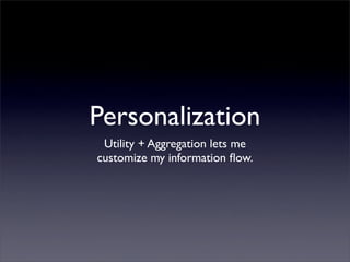 Personalization
Utility + Aggregation lets me
customize my information ﬂow.
 