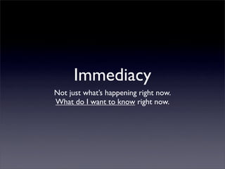 Immediacy
Not just what’s happening right now.
What do I want to know right now.
 