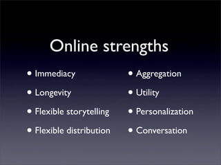 Online strengths
• Immediacy
• Longevity
• Flexible storytelling
• Flexible distribution
• Aggregation
• Utility
• Personalization
• Conversation
 