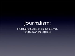 Journalism:
Find things that aren’t on the internet.
Put them on the internet.
 