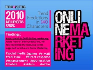 Findings:
Major trends in 2010 Online marketing:
Across many of these predictions, we
have identified the following trends
suggested to influence Online Marketing:

#social media #games #e-mail
#real time   #direct response
#measurement #geo-location
#mobile     #videos    #niche
 