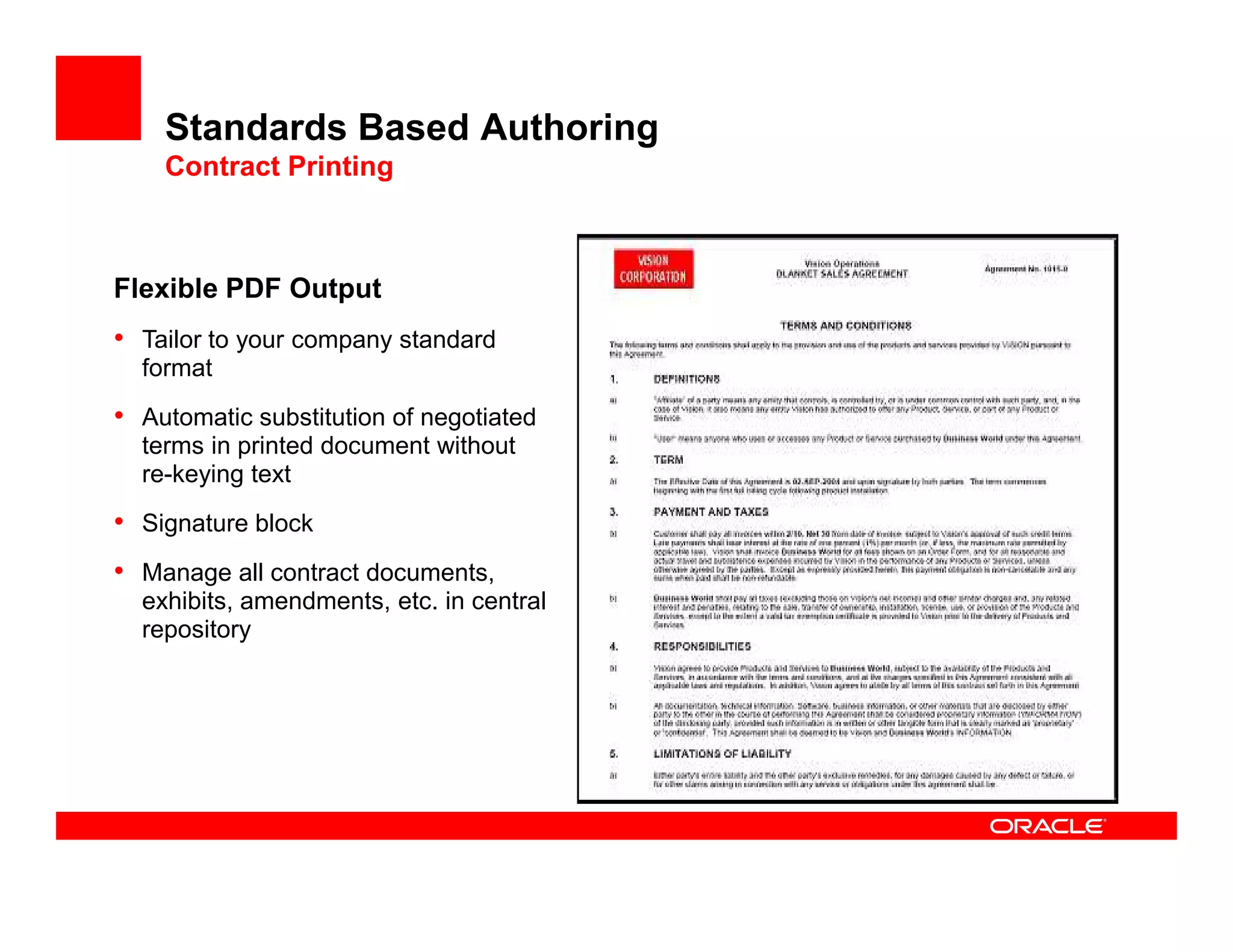 Standards Based Authoring
    Contract Printing



Flexible PDF Output
• Tailor to your company standard
  format
• Automatic substitution of negotiated
  terms in printed document without
  re-keying text
• Signature block
• Manage all contract documents,
  exhibits, amendments, etc. in central
  repository
 