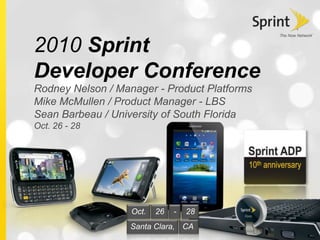 2010 Sprint
Developer Conference
Rodney Nelson / Manager - Product Platforms
Mike McMullen / Product Manager - LBS
Sean Barbeau / University of South Florida
Oct. 26 - 28
Oct. 26
CASanta Clara,
- 28
 