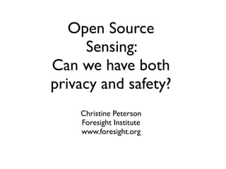 Open Source
     Sensing:
Can we have both
privacy and safety?
    Christine Peterson
    Foresight Institute
    www.foresight.org
 