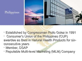 Established by Congressman Roilo Golez in 1991 Consumer’s Union of the Philippines (CUP) awardee as Best in Natural Health Products for six-consecutive years Member, DSAP Reputable Multi-level Marketing (MLM) Company 