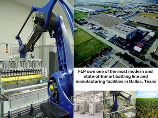 FLP own one of the most modern and  state-of-the-art bottling line and manufacturing facilities in Dallas, Texas 