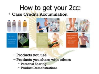 How to get your 2cc: Case Credits Accumulation Products you use Products you share with others Personal Sharing  Product Demonstrations 