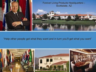 “ Help other people get what they want and in turn you’ll get what you want” Forever Living Products Headquarters – Scottsdale, AZ Rex Maughan, Founder & CEO 
