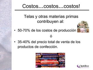 Costos … costos … costos! 50-70% de los costos de producción ó  35-40% del precio total de venta de los productos de confección.  Telas y otras materias primas contribuyen al:  