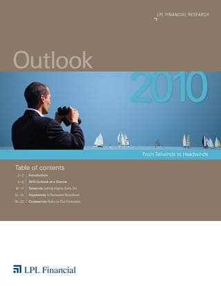 2 0 10 OUT L OOK
                                                    LP L FINANCIAL R E S E AR C H




Outlook
                                              2010
                                              From Tailwinds to Headwinds

Table of contents
  2–3     Introduction

  4–5     2010 Outlook at a Glance

 6 – 11   Tailwinds Sailing Higher Early On

12 – 15   Headwinds A Renewed Slowdown

16 – 22   Crosswinds Risks to Our Forecasts
 