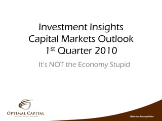 Investment Insights
Capital Markets Outlook
    1st Quarter 2010
  It’s NOT the Economy Stupid
 
