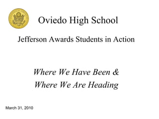 Oviedo High School Jefferson Awards Students in Action Where We Have Been & Where We Are Heading March 31, 2010 