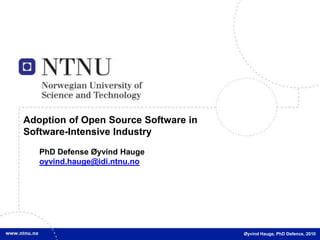 Adoption ofOpenSource Software in Software-IntensiveIndustry PhDDefense Øyvind Hauge oyvind.hauge@idi.ntnu.no Øyvind Hauge, PhD Defence, 2010 