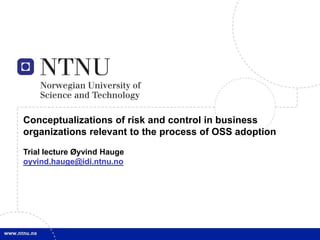 Conceptualizations of risk and control in business  organizations relevant to the process of OSS adoption Trial lecture Øyvind Hauge oyvind.hauge@idi.ntnu.no 