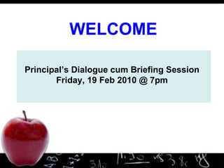 Principal’s Dialogue cum Briefing Session Friday, 19 Feb 2010 @ 7pm WELCOME 