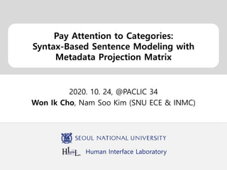 Human Interface Laboratory
Pay Attention to Categories:
Syntax-Based Sentence Modeling with
Metadata Projection Matrix
2020. 10. 24, @PACLIC 34
Won Ik Cho, Nam Soo Kim (SNU ECE & INMC)
 