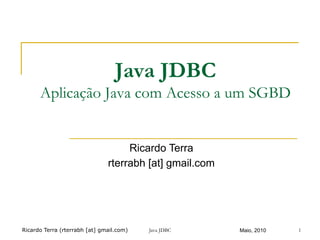 Ricardo Terra (rterrabh [at] gmail.com) Maio, 2010
Java JDBC
Aplicação Java com Acesso a um SGBD
Ricardo Terra
rterrabh [at] gmail.com
Java JDBC 1
 
