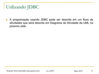 Ricardo Terra (rterrabh [at] gmail.com) Maio, 2010Java JDBC 21
Utilizando JDBC
n  A programação usando JDBC pode ser descrita em um fluxo de
atividades que será descrita em Diagrama de Atividade da UML no
próximo slide
 