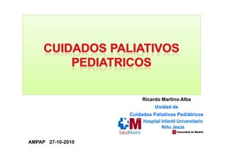 Ricardo Martino Alba
Unidad de
Cuidados Paliativos Pediátricos
Ricardo Martino Alba
Unidad de
Cuidados Paliativos Pediátricos
AMPAP 27-10-2010
 
