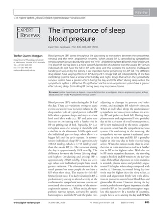 Review
For reprint orders, please contact reprints@expert-reviews.com




                                         The importance of sleep
                                         blood pressure
                                         Expert Rev. Cardiovasc. Ther. 8(6), 803–809 (2010)



Trefor Owen Morgan                       Blood pressure (BP) varies throughout the day owing to interactions between the sympathetic
Department of Physiology, University
                                         nervous and the renin–angiotensin systems. When awake BP is controlled by sympathetic
of Melbourne, Victoria 3010, Australia   nervous system activity but during sleep the renin–angiotensin system becomes more important.
Tel.: +61 383 445 846                    The lower BP during sleep is a more powerful predictor of outcome than the awake BP. Certain
Fax: +61 383 440 189                     individuals do not have the fall in BP with sleep and this worsens the outcome. Inadequate
treforom@unimelb.edu.au                  handling of sodium by the kidney is an important factor preventing this BP fall. The different
                                         drug classes have varying effects on BP during 24 h. Drugs that act independently of the two
                                         controlling systems have a similar effect at day and night. Drugs that act on the sympathetic
                                         nervous system have a greater effect during the day and little effect during sleep unless the
                                         sympathetic system is still active. Drugs that act via the renin–angiotensin system have a greater
                                         effect during sleep. Controlling BP during sleep may improve outcome.

                                         Keywords : cardiac hypertrophy • dippers • myocardial infarction • nondippers • renin–angiotensin system • sleep
                                         blood pressure • stroke • sympathetic nervous system


                                         Blood pressure (BP) varies during the 24 h of             adjusting to changes in posture and other
                                         the day. There are variations owing to acute              events, and maintains BP relatively constant.
                                         events and an intrinsic variation related to the          When an individual sleeps the cardiovascular
                                         sleep-awake cycle. A typical pattern is that BP           sympathetic nervous system reduces its activ-
                                         falls when a person sleeps and stays at a low             ity. BP and pulse rate both fall. During sleep,
                                         level until they wake [1,2] . BP and pulse rate           plasma renin and angiotensin II rise, probably
                                         increase on awakening with a further rise in              due to the activation of renal baroreceptors [4] .
                                         BP on getting out of bed. Typically, BP is at             BP is now maintained by the renin–angioten-
                                         its highest soon after arising; it then falls with        sin system rather than the sympathetic nervous
                                         a rise late in the afternoon. It falls again until        system. On awakening in the morning, the
                                         the individual goes to sleep, when there is a             sympathetic nervous system is activated, caus-
                                         bigger fall and the cycle repeats. In normo-              ing a rise in pulse rate and BP; BP is probably
                                         tensive individuals sleep BP is approximately             higher at this time due to both systems being
                                         108/63 mmHg, which is 17/15 mmHg lower                    active. When the person stands there is a fur-
                                         than the awake BP [2] . The variation during              ther rise in renin secretion as well as a further
                                         the day is approximately 10/8 mmHg. The                   rise in BP to its highest value. With the rise
                                         difference between the lowest (during sleep)              in BP renin secretion decreases, the morning
                                         and highest (awakening and arising) BP is                 surge is finished and BP returns to the daytime
                                         approximately 25/20 mmHg. These are aver-                 value. If the effect of posture on renin secretion
                                         age values and individual people have much                is avoided, plasma renin and probably angio-
                                         greater variation. The aforementioned is the              tensin II is higher when asleep compared with
                                         usual pattern but some people do not have a               awake [4] . However, in normal living daytime
                                         fall when they sleep. The reason for this dif-            renin may be higher than the sleep value, as
                                         ference is not clear. The daily variation in BP is        renin and angiotensin levels vary with altera-
                                         predominately owing to altered activity of the            tions in posture to control renal blood flow and
                                         cardiovascular sympathetic nervous system and             glomerular filtration. However, during the day
                                         associated alterations in activity of the renin–          renin is probably not of great importance in the
                                         angiotensin system [3,4] . When awake, the sym-           control of BP, as the carotid baroreceptors regu-
                                         pathetic nervous system, activated by carotid             late this parameter. In a number of countries,
                                         baroreceptors, controls BP and the pulse rate,            people have a siesta during the day and BP falls

www.expert-reviews.com                   10.1586/ERC.10.60                             © 2010 Expert Reviews Ltd          ISSN 1477-9072             803
 