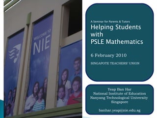 A Seminar for Parents & Tutors Helping Students with PSLE Mathematics 6 February 2010 SINGAPOTE TEACHERS’ UNION Yeap Ban Har National Institute of Education Nanyang Technological University  Singapore [email_address] 