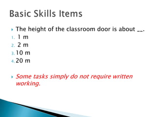The height of the classroom door is about __. 1 m 2 m10 m20 mSome tasks simply do not require written working.Basic Skills Items