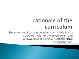 rationale of the curriculumThe rationale of teaching mathematics is that it is “a good vehicle for the development and improvement of a person’s intellectual competence”.