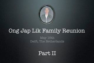 Ong Jap Lik Family Reunion
              May 15th
       Delft, The Netherlands



            Part II
 