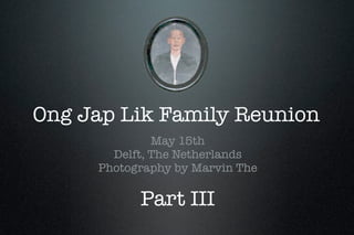 Ong Jap Lik Family Reunion
              May 15th
       Delft, The Netherlands
     Photography by Marvin The

           Part III
 