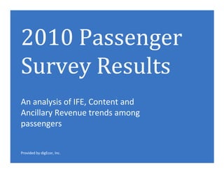 2010 Passenger
Survey Results
An analysis of IFE, Content and
Ancillary Revenue trends among
passengers


Provided by digEcor, Inc.
 
