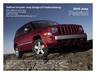 Safford Chrysler Jeep Dodge of Fredericksburg
5202 Jefferson Davis Hwy
                                                                                                        2010 Jeep
                                                                                                                ®



Fredericksburg, VA 22408
(888) 544-8122
http://www.saffordoffredericksburg.com/




When you visit our Fredericksburg new and used Chrysler, Jeep, and Dodge car dealership your
satisfaction is our primary concern. If you value low prices and variety of high-quality vehicles,
Safford Chrysler Jeep Dodge of Fredericksburg is the first and last place you will need to shop for a
new or used car by Chrysler, Jeep, or Dodge. The team at Safford Chrysler Jeep Dodge of
Fredericksburg is proud to serve the communities of Woodbridge, King George, and Ashland with
Chrysler, Jeep, and Dodge cars and would like to have the chance to earn your business.
 
