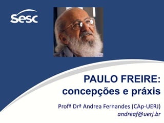 PAULO FREIRE:
concepções e práxis
Profª Drª Andrea Fernandes (CAp-UERJ)
andreaf@uerj.br
 
