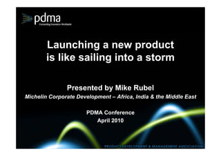 Launching a new product
        is like sailing into a storm

               Presented by Mike Rubel
Michelin Corporate Development – Africa, India & the Middle East

                       PDMA Conference
                          April 2010
 