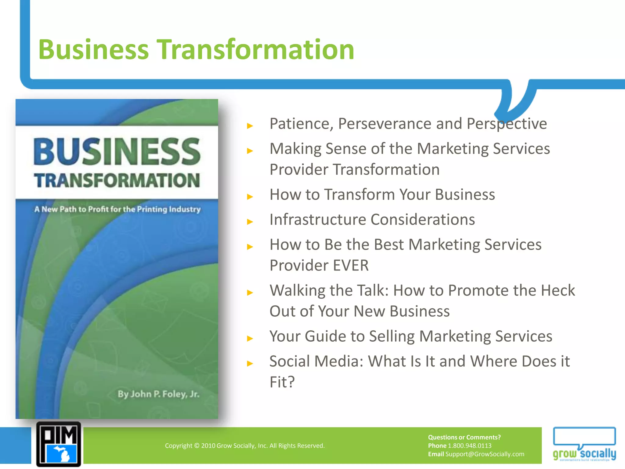 Business TransformationPatience, Perseverance and PerspectiveMaking Sense of the Marketing Services Provider TransformationHow to Transform Your BusinessInfrastructure ConsiderationsHow to Be the Best Marketing Services Provider EVERWalking the Talk: How to Promote the Heck Out of Your New BusinessYour Guide to Selling Marketing ServicesSocial Media: What Is It and Where Does it Fit?