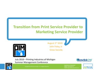 Transition from Print Service Provider to Marketing Service Provider August 3rd 2010 John Foley, Jr. Grow Socially July 2010 – Printing Industries of Michigan Summer Management Conference 