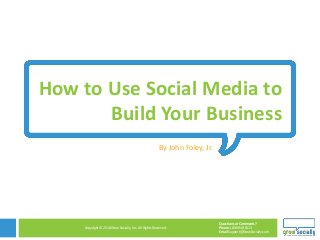 Questions or Comments?
Phone 1.800.948.0113
Email Support@GrowSocially.com
Copyright © 2010 Grow Socially, Inc. All Rights Reserved.
Copyright © 2010 Grow Socially, Inc. All Rights Reserved.
How to Use Social Media to
Build Your Business
By John Foley, Jr.
 