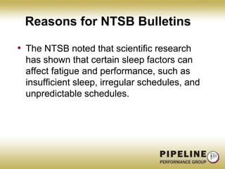 Reasons for NTSB BulletinsThe NTSB noted that scientific research has shown that certain sleep factors can affect fatigue and performance, such as insufficient sleep, irregular schedules, and unpredictable schedules.